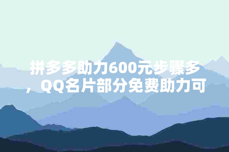 拼多多助力600元步骤多，QQ名片部分免费助力可参与。