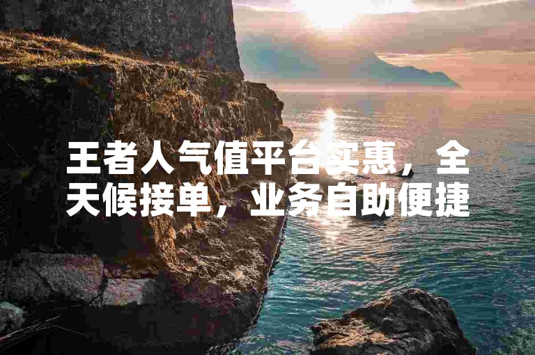 王者人气值平台实惠，全天候接单，业务自助便捷无忧。