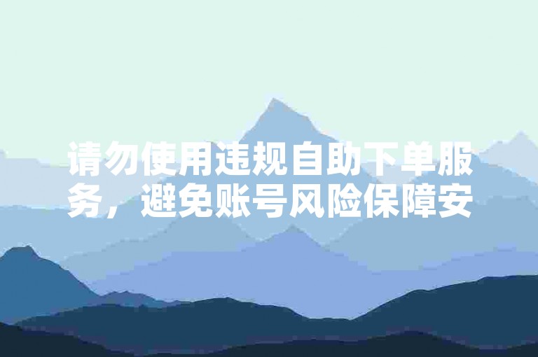 请勿使用违规自助下单服务，避免账号风险保障安全。
