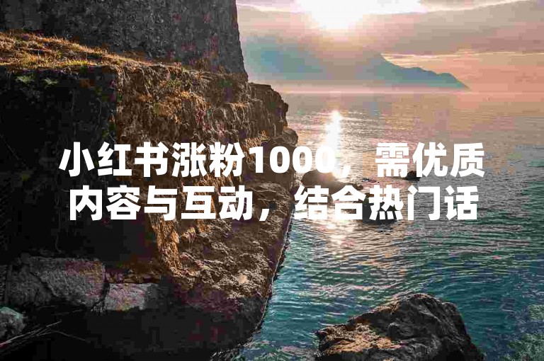 小红书涨粉1000，需优质内容与互动，结合热门话题标签。