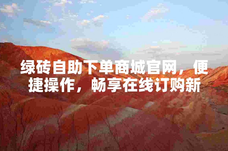 绿砖自助下单商城官网，便捷操作，畅享在线订购新体验。