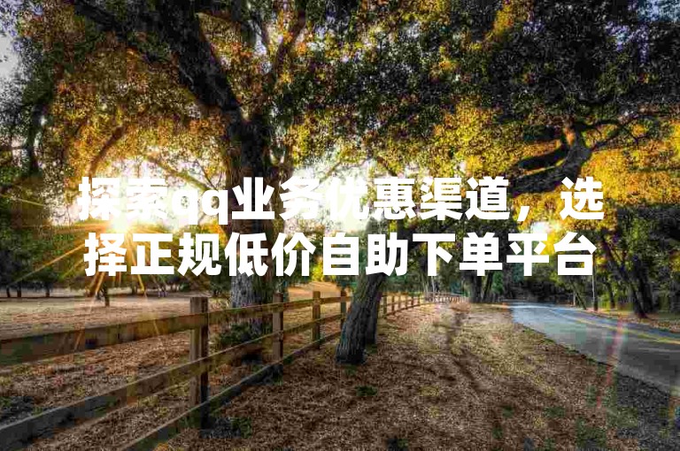探索qq业务优惠渠道，选择正规低价自助下单平台。