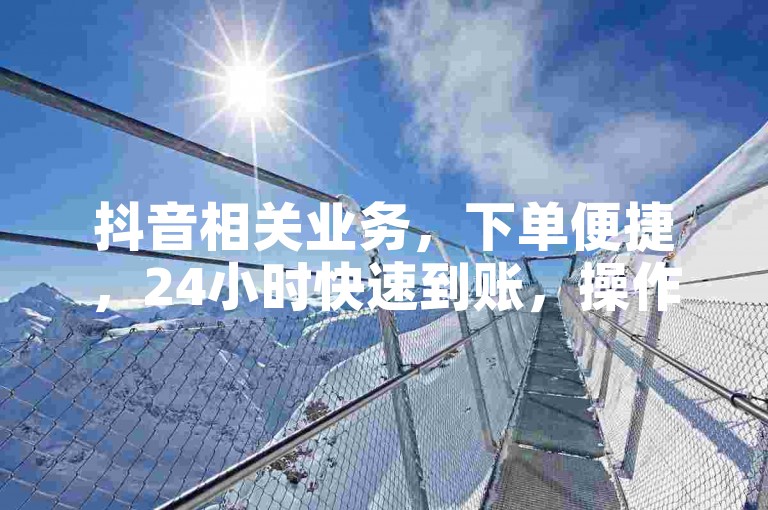 抖音相关业务，下单便捷，24小时快速到账，操作轻松无忧。