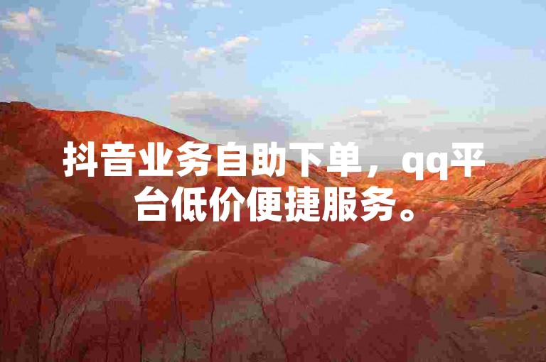 抖音业务自助下单，qq平台低价便捷服务。