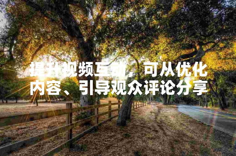提升视频互动，可从优化内容、引导观众评论分享入手。