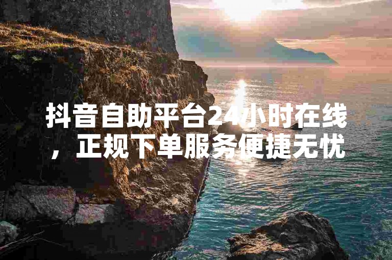 抖音自助平台24小时在线，正规下单服务便捷无忧。