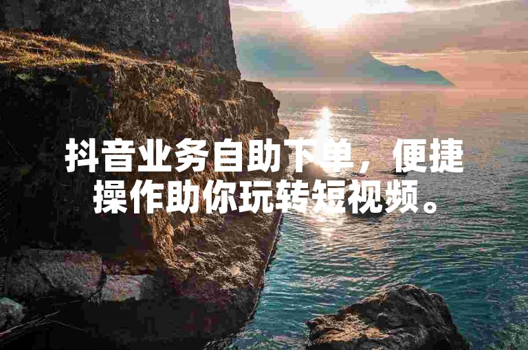 抖音业务自助下单，便捷操作助你玩转短视频。