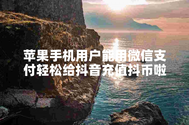 苹果手机用户能用微信支付轻松给抖音充值抖币啦