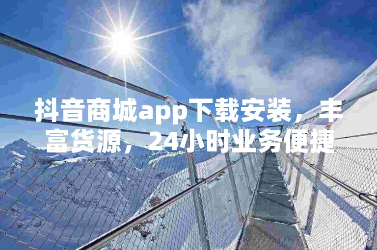 抖音商城app下载安装，丰富货源，24小时业务便捷。