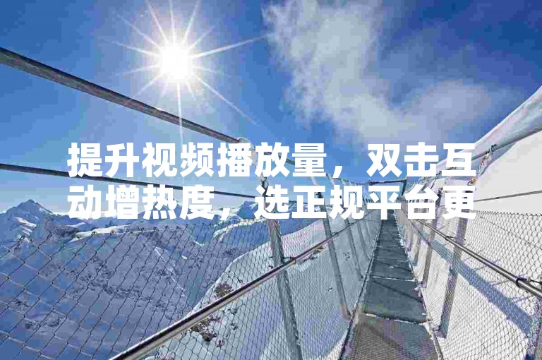 提升视频播放量，双击互动增热度，选正规平台更安心。