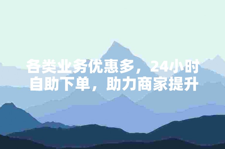 各类业务优惠多，24小时自助下单，助力商家提升数据。