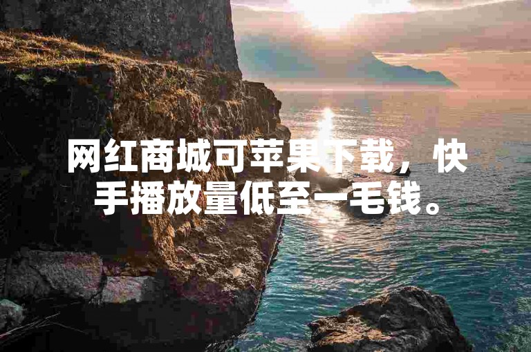 网红商城可苹果下载，快手播放量低至一毛钱。