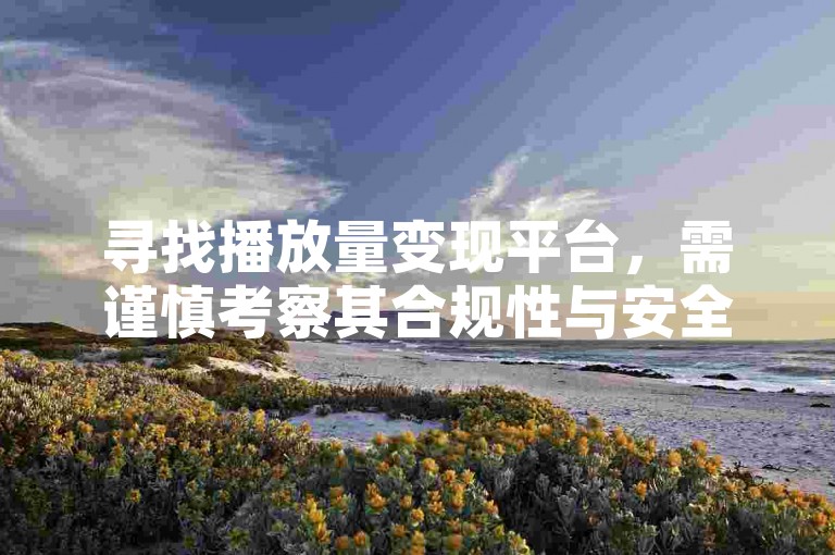 寻找播放量变现平台，需谨慎考察其合规性与安全性。