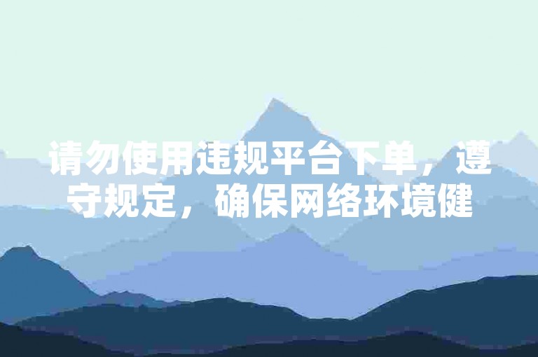 请勿使用违规平台下单，遵守规定，确保网络环境健康。