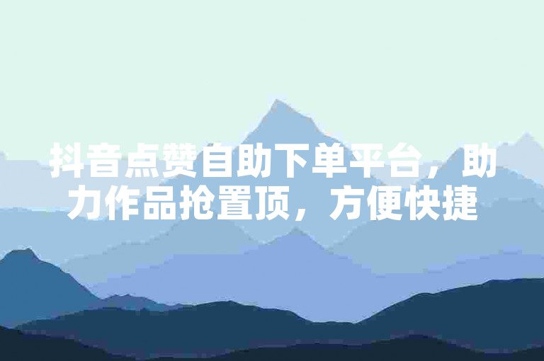抖音点赞自助下单平台，助力作品抢置顶，方便快捷在线操作。