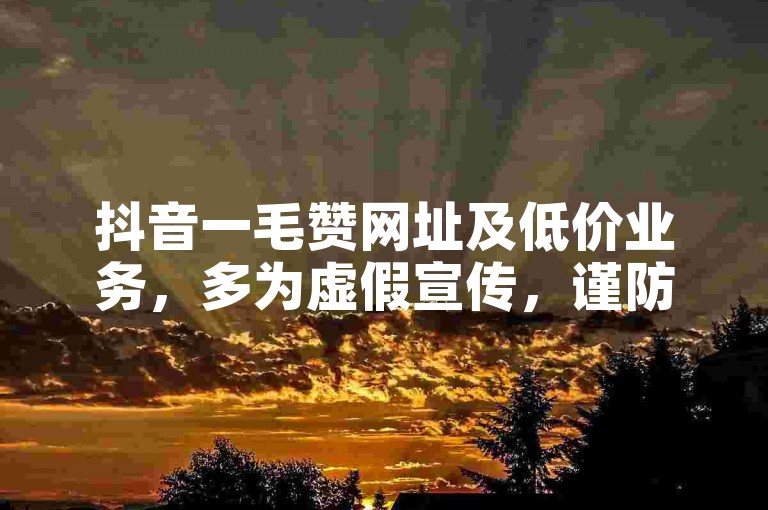 抖音一毛赞网址及低价业务，多为虚假宣传，谨防受骗！