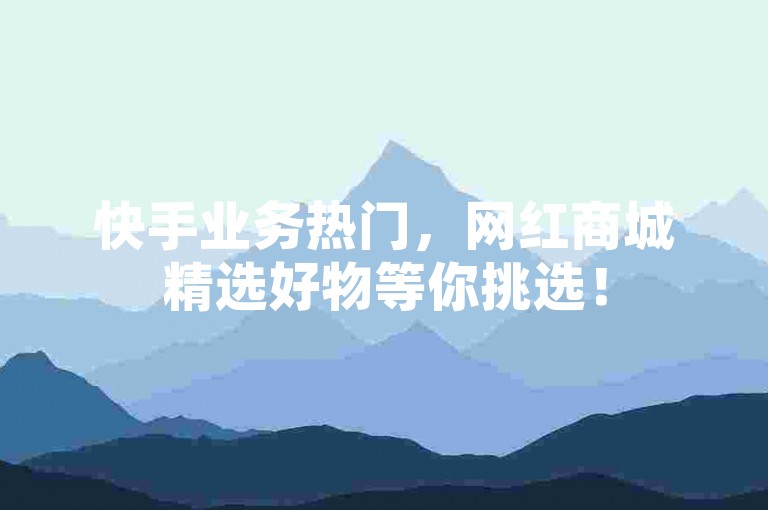 快手业务热门，网红商城精选好物等你挑选！