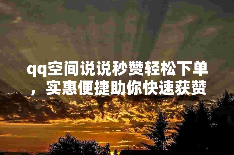 qq空间说说秒赞轻松下单，实惠便捷助你快速获赞