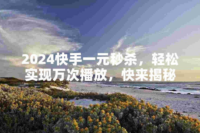 2024快手一元秒杀，轻松实现万次播放，快来揭秘！