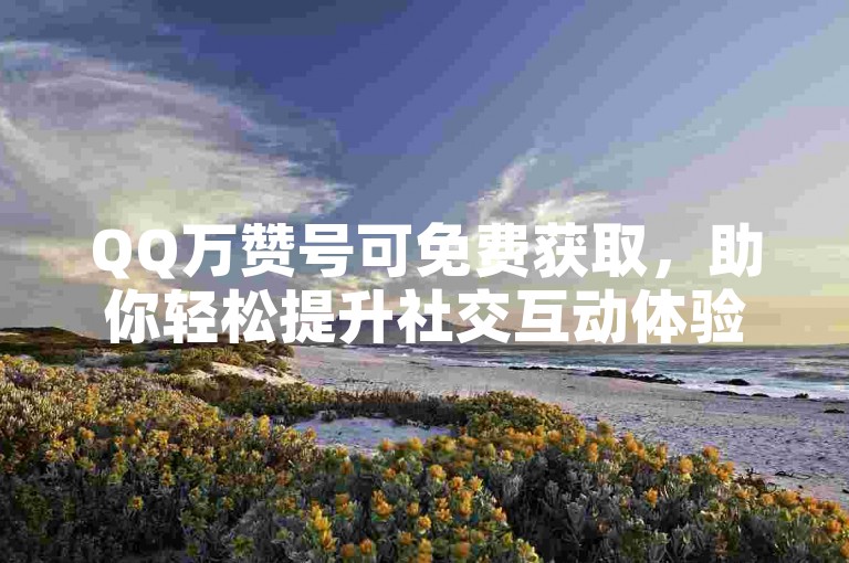 QQ万赞号可免费获取，助你轻松提升社交互动体验。