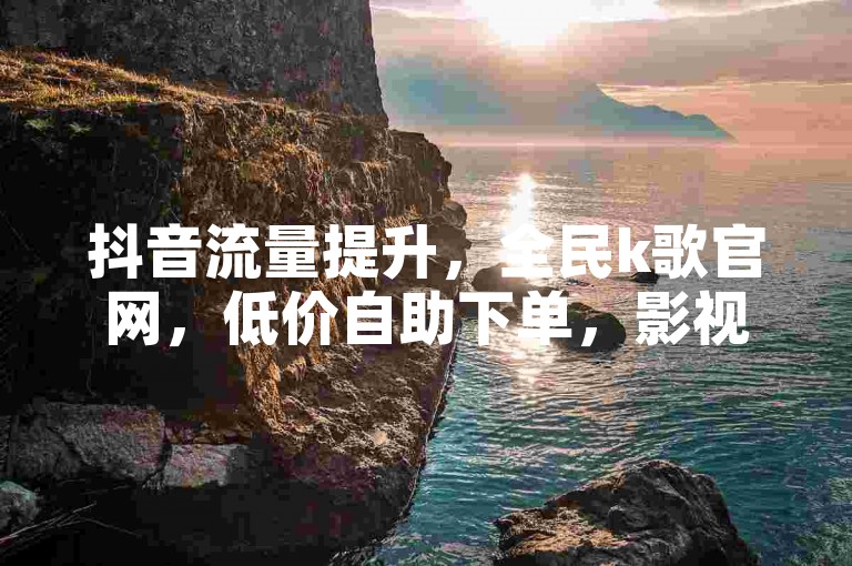 抖音流量提升，全民k歌官网，低价自助下单，影视会员优惠平台。