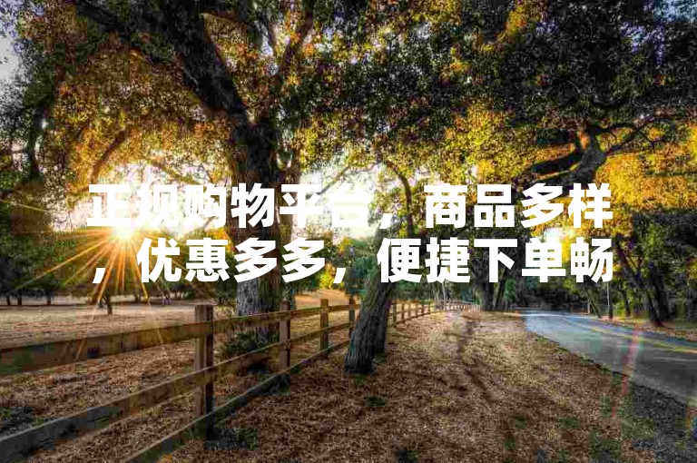 正规购物平台，商品多样，优惠多多，便捷下单畅享好物。