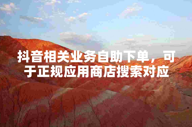 抖音相关业务自助下单，可于正规应用商店搜索对应平台获取。