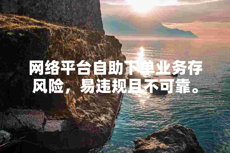 网络平台自助下单业务存风险，易违规且不可靠。