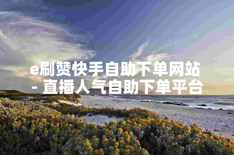 e刷赞快手自助下单网站 - 直播人气自助下单平台