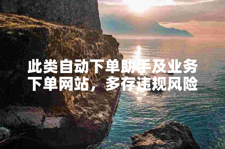 此类自动下单助手及业务下单网站，多存违规风险，请勿使用。