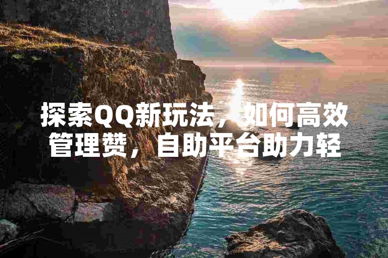 探索QQ新玩法，如何高效管理赞，自助平台助力轻松互动。