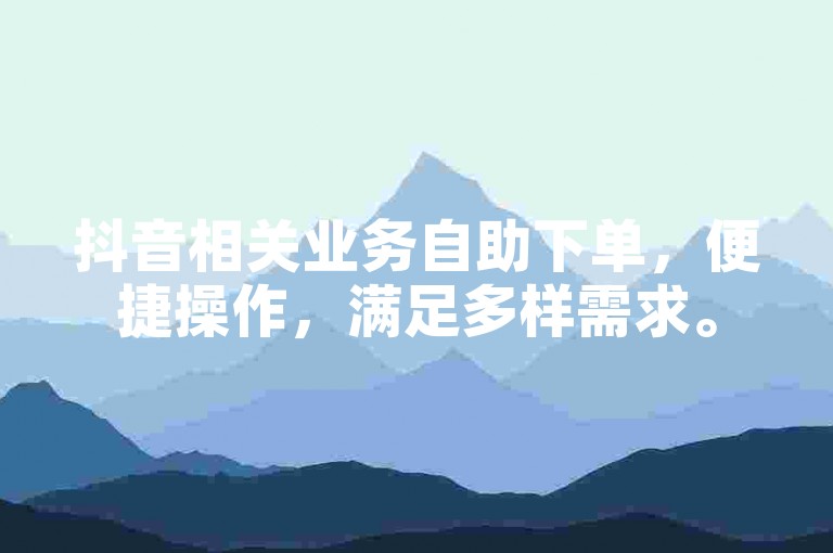 抖音相关业务自助下单，便捷操作，满足多样需求。