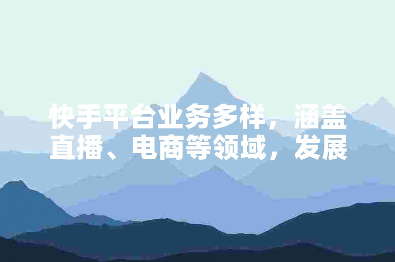快手平台业务多样，涵盖直播、电商等领域，发展潜力巨大。