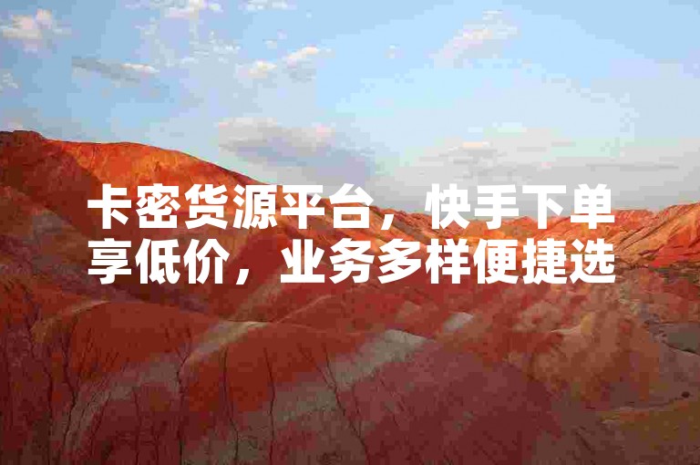 卡密货源平台，快手下单享低价，业务多样便捷选。