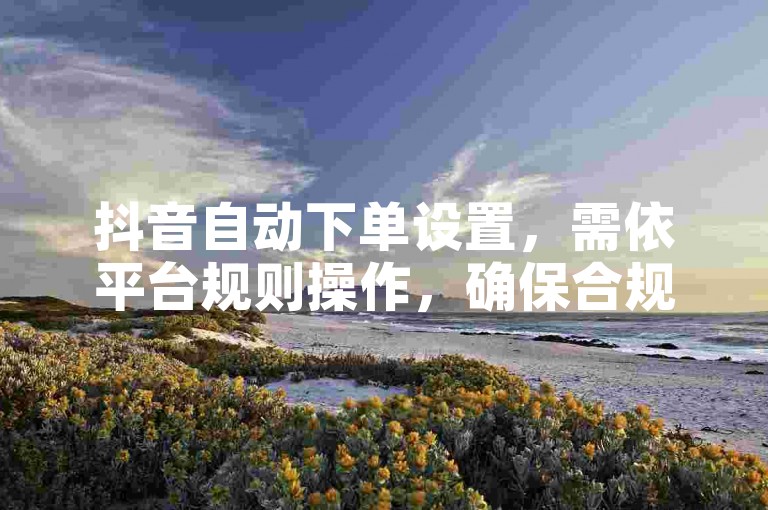 抖音自动下单设置，需依平台规则操作，确保合规安全。