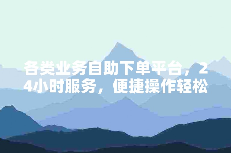 各类业务自助下单平台，24小时服务，便捷操作轻松体验。