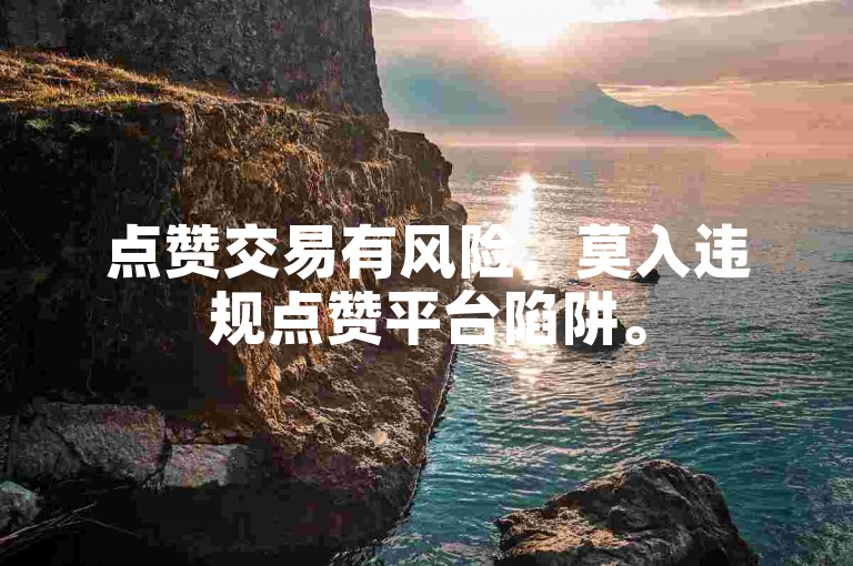 点赞交易有风险，莫入违规点赞平台陷阱。