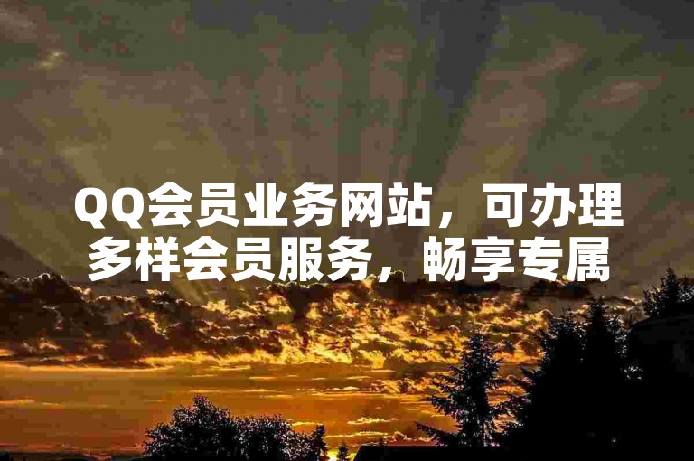 QQ会员业务网站，可办理多样会员服务，畅享专属特权。