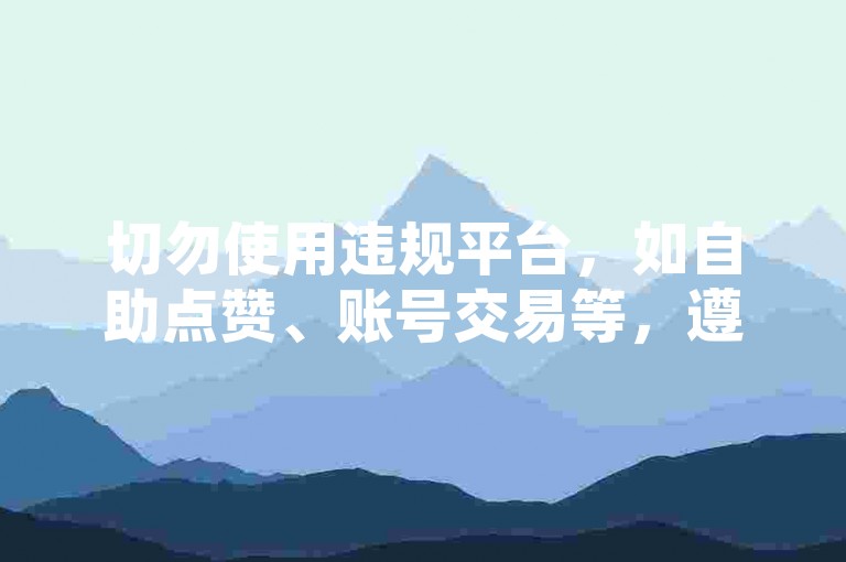 切勿使用违规平台，如自助点赞、账号交易等，遵守网络规则。