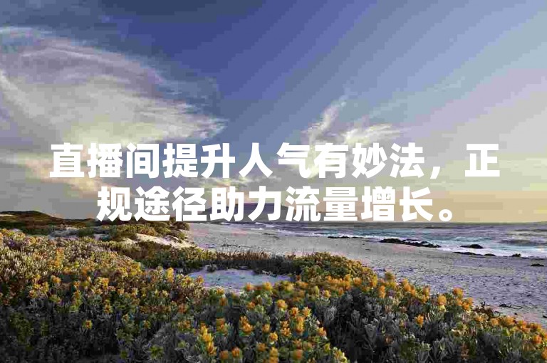 直播间提升人气有妙法，正规途径助力流量增长。