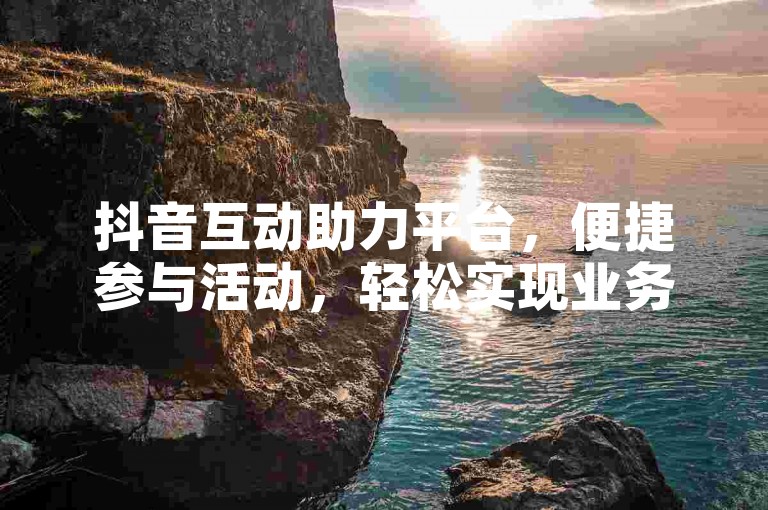 抖音互动助力平台，便捷参与活动，轻松实现业务下单。