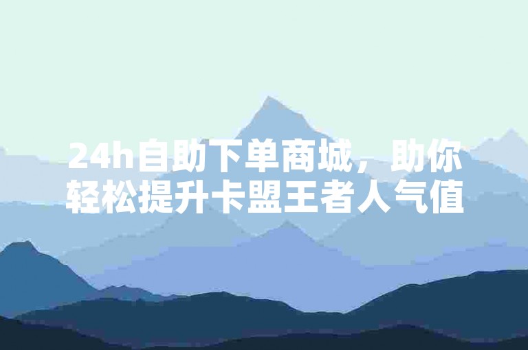 24h自助下单商城，助你轻松提升卡盟王者人气值。