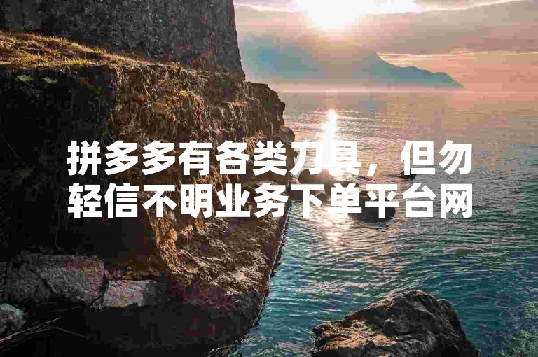 拼多多有各类刀具，但勿轻信不明业务下单平台网站。