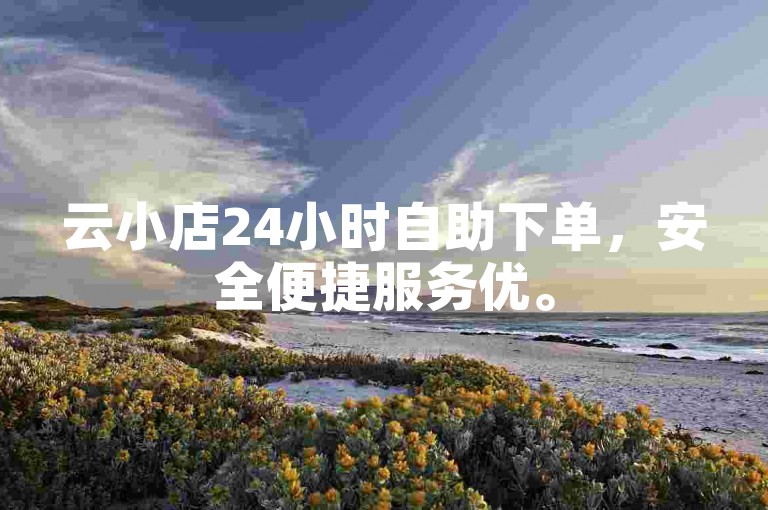云小店24小时自助下单，安全便捷服务优。