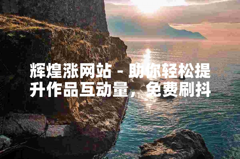 辉煌涨网站 - 助你轻松提升作品互动量，免费刷抖音点赞。