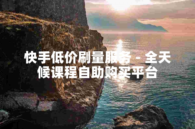 快手低价刷量服务 - 全天候课程自助购买平台