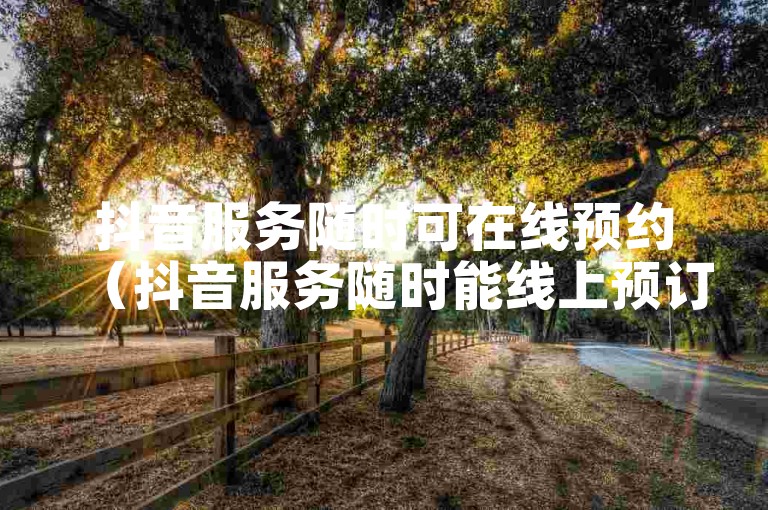 抖音服务随时可在线预约（抖音服务随时能线上预订）