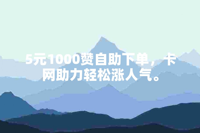 5元1000赞自助下单，卡网助力轻松涨人气。
