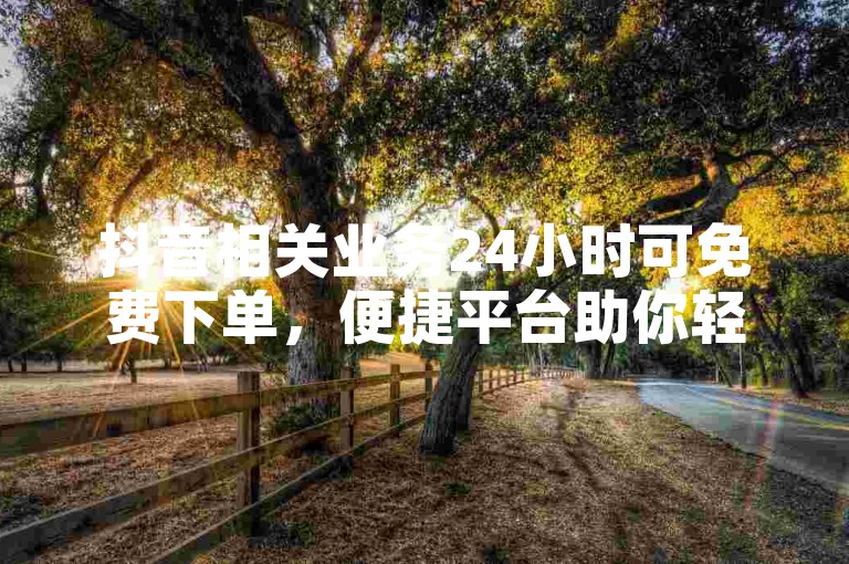 抖音相关业务24小时可免费下单，便捷平台助你轻松操作。