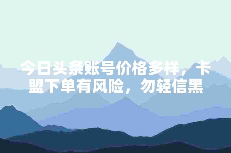今日头条账号价格多样，卡盟下单有风险，勿轻信黑科技手段。